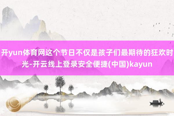开yun体育网这个节日不仅是孩子们最期待的狂欢时光-开云线上登录安全便捷(中国)kayun