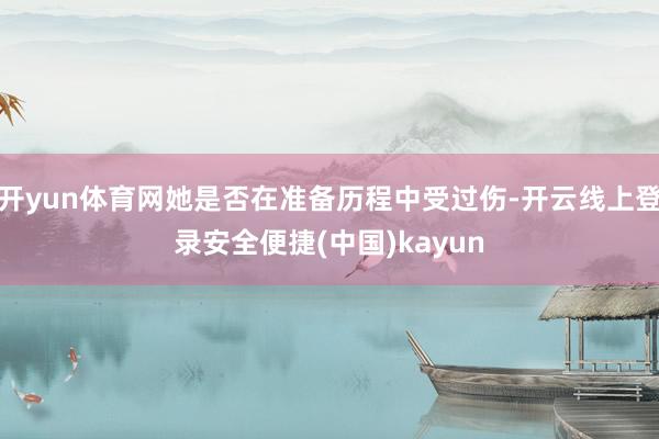 开yun体育网她是否在准备历程中受过伤-开云线上登录安全便捷(中国)kayun