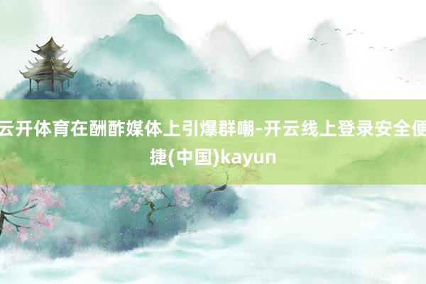 云开体育在酬酢媒体上引爆群嘲-开云线上登录安全便捷(中国)kayun