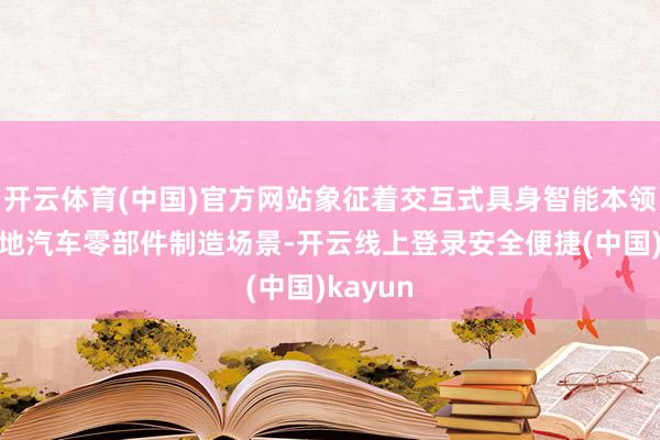 开云体育(中国)官方网站象征着交互式具身智能本领老成落地汽车零部件制造场景-开云线上登录安全便捷(中国)kayun