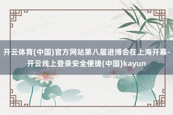 开云体育(中国)官方网站第八届进博会在上海开幕-开云线上登录安全便捷(中国)kayun