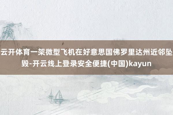 云开体育一架微型飞机在好意思国佛罗里达州近邻坠毁-开云线上登录安全便捷(中国)kayun