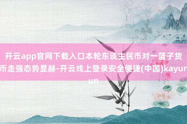 开云app官网下载入口　　本轮东谈主民币对一篮子货币走强态势显赫-开云线上登录安全便捷(中国)kayun