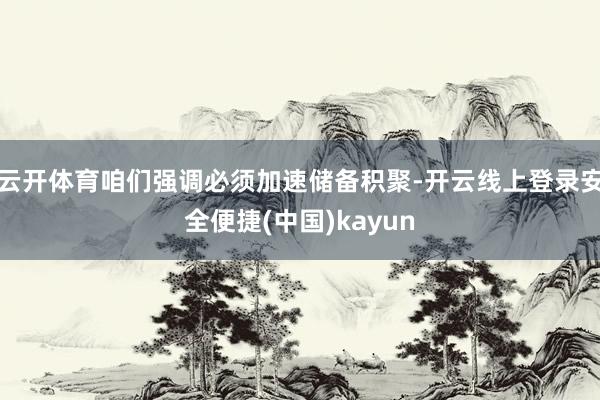 云开体育咱们强调必须加速储备积聚-开云线上登录安全便捷(中国)kayun