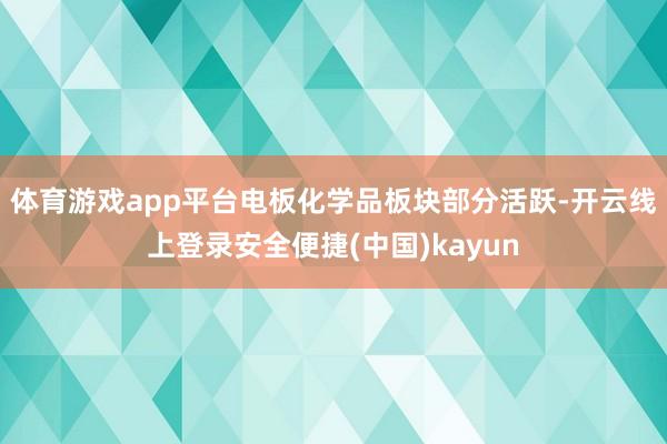 体育游戏app平台电板化学品板块部分活跃-开云线上登录安全便捷(中国)kayun