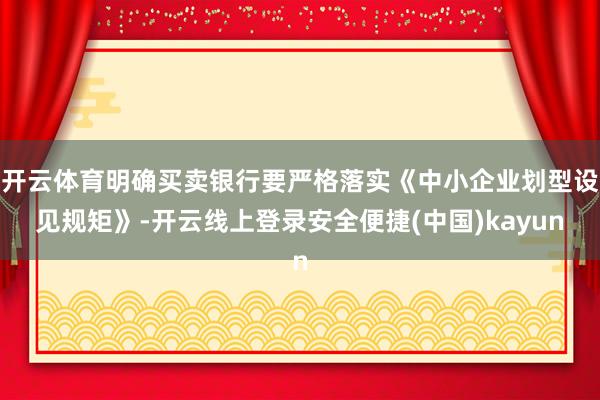 开云体育明确买卖银行要严格落实《中小企业划型设见规矩》-开云线上登录安全便捷(中国)kayun