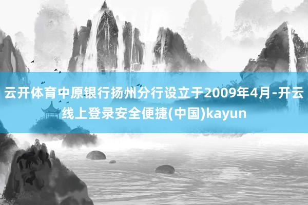 云开体育中原银行扬州分行设立于2009年4月-开云线上登录安全便捷(中国)kayun