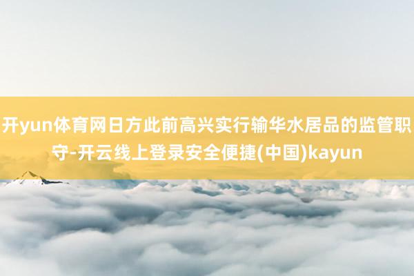 开yun体育网日方此前高兴实行输华水居品的监管职守-开云线上登录安全便捷(中国)kayun
