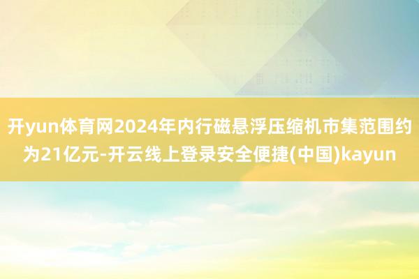 开yun体育网2024年内行磁悬浮压缩机市集范围约为21亿元-开云线上登录安全便捷(中国)kayun