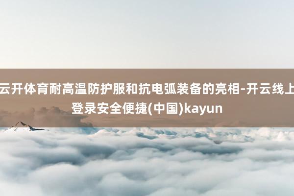 云开体育耐高温防护服和抗电弧装备的亮相-开云线上登录安全便捷(中国)kayun