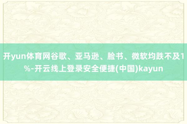 开yun体育网谷歌、亚马逊、脸书、微软均跌不及1%-开云线上登录安全便捷(中国)kayun
