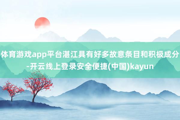 体育游戏app平台湛江具有好多故意条目和积极成分-开云线上登录安全便捷(中国)kayun