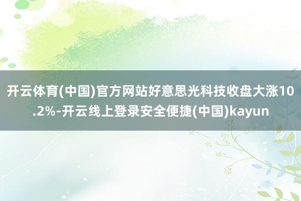 开云体育(中国)官方网站　　好意思光科技收盘大涨10.2%-开云线上登录安全便捷(中国)kayun