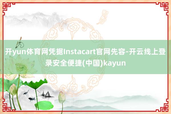 开yun体育网凭据Instacart官网先容-开云线上登录安全便捷(中国)kayun