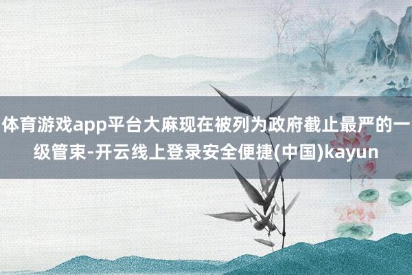 体育游戏app平台大麻现在被列为政府截止最严的一级管束-开云线上登录安全便捷(中国)kayun