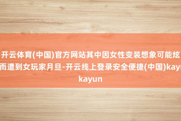 开云体育(中国)官方网站其中因女性变装想象可能炫耀而遭到女玩家月旦-开云线上登录安全便捷(中国)kayun