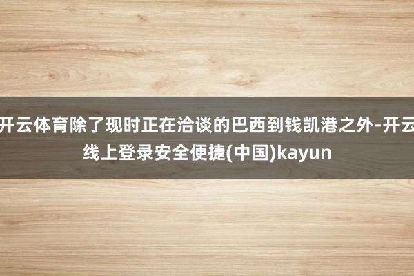 开云体育除了现时正在洽谈的巴西到钱凯港之外-开云线上登录安全便捷(中国)kayun
