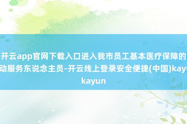 开云app官网下载入口进入我市员工基本医疗保障的生动服务东说念主员-开云线上登录安全便捷(中国)kayun