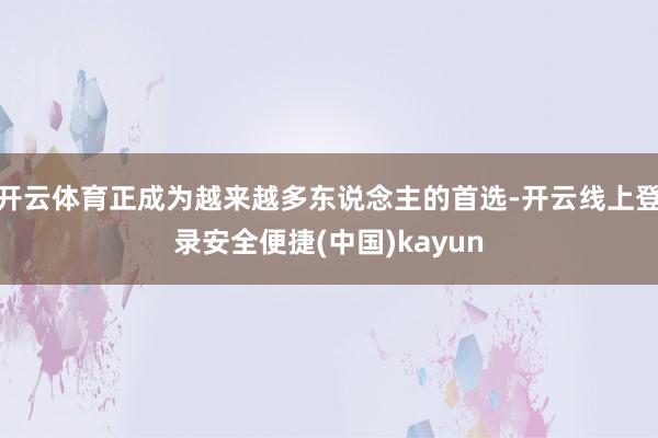 开云体育正成为越来越多东说念主的首选-开云线上登录安全便捷(中国)kayun