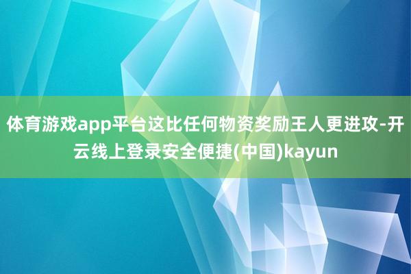 体育游戏app平台这比任何物资奖励王人更进攻-开云线上登录安全便捷(中国)kayun