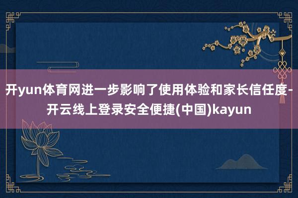 开yun体育网进一步影响了使用体验和家长信任度-开云线上登录安全便捷(中国)kayun