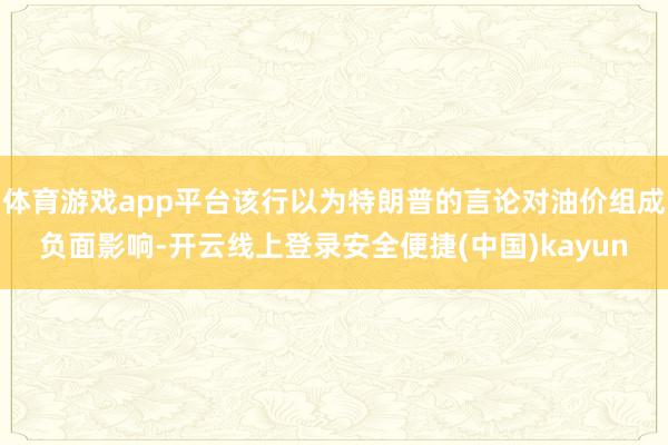 体育游戏app平台该行以为特朗普的言论对油价组成负面影响-开云线上登录安全便捷(中国)kayun