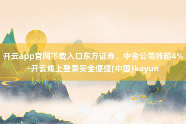 开云app官网下载入口东方证券、中金公司涨超4%-开云线上登录安全便捷(中国)kayun