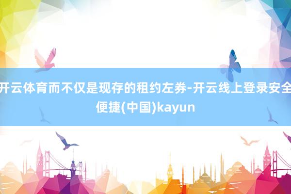 开云体育而不仅是现存的租约左券-开云线上登录安全便捷(中国)kayun