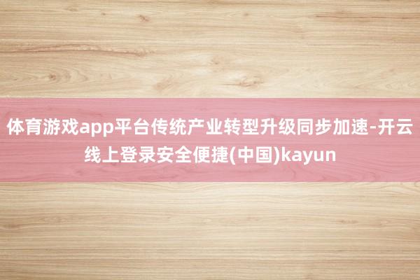体育游戏app平台传统产业转型升级同步加速-开云线上登录安全便捷(中国)kayun