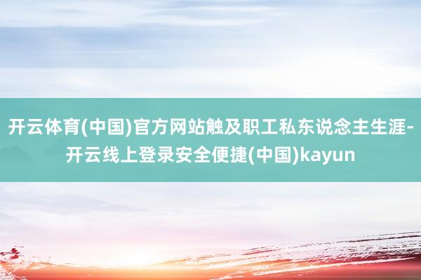 开云体育(中国)官方网站触及职工私东说念主生涯-开云线上登录安全便捷(中国)kayun