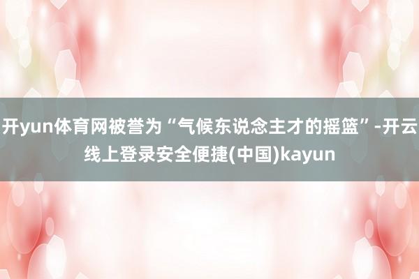 开yun体育网被誉为“气候东说念主才的摇篮”-开云线上登录安全便捷(中国)kayun