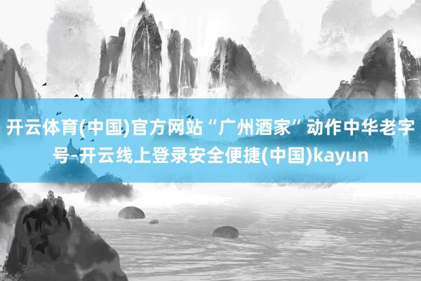 开云体育(中国)官方网站“广州酒家”动作中华老字号-开云线上登录安全便捷(中国)kayun