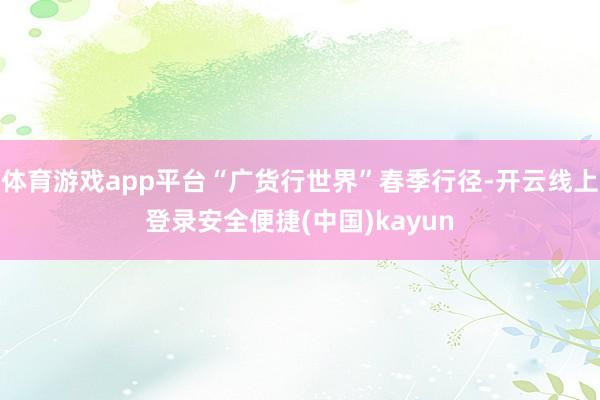 体育游戏app平台“广货行世界”春季行径-开云线上登录安全便捷(中国)kayun