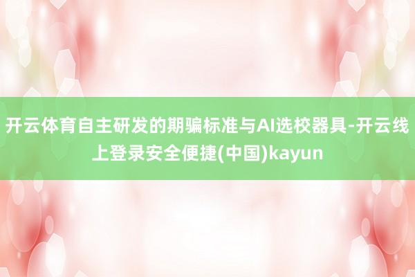 开云体育自主研发的期骗标准与AI选校器具-开云线上登录安全便捷(中国)kayun