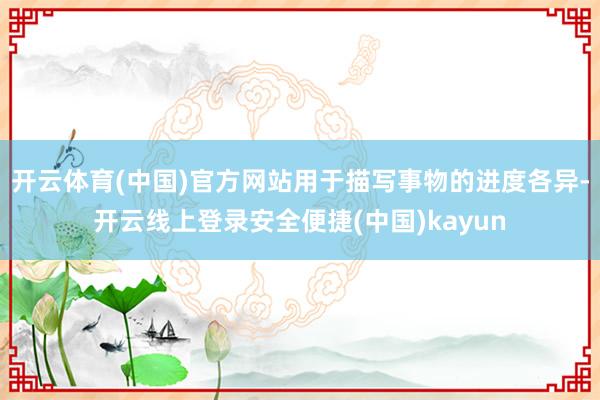 开云体育(中国)官方网站用于描写事物的进度各异-开云线上登录安全便捷(中国)kayun