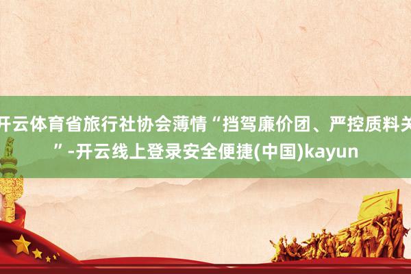 开云体育省旅行社协会薄情“挡驾廉价团、严控质料关”-开云线上登录安全便捷(中国)kayun
