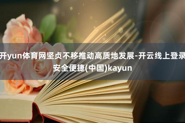 开yun体育网坚贞不移推动高质地发展-开云线上登录安全便捷(中国)kayun