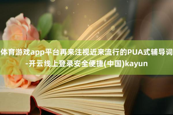 体育游戏app平台再来注视近来流行的PUA式辅导词-开云线上登录安全便捷(中国)kayun