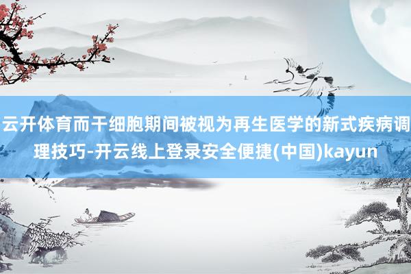 云开体育而干细胞期间被视为再生医学的新式疾病调理技巧-开云线上登录安全便捷(中国)kayun