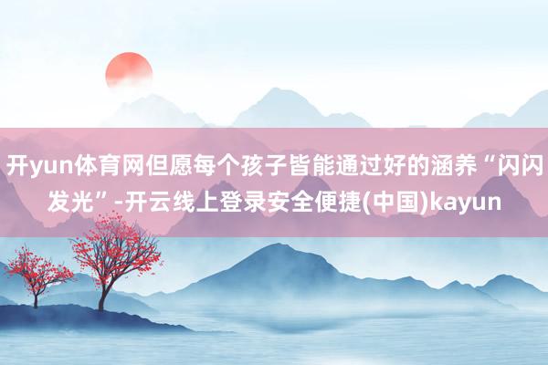 开yun体育网但愿每个孩子皆能通过好的涵养“闪闪发光”-开云线上登录安全便捷(中国)kayun