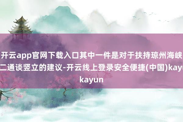 开云app官网下载入口其中一件是对于扶持琼州海峡第二通谈竖立的建议-开云线上登录安全便捷(中国)kayun